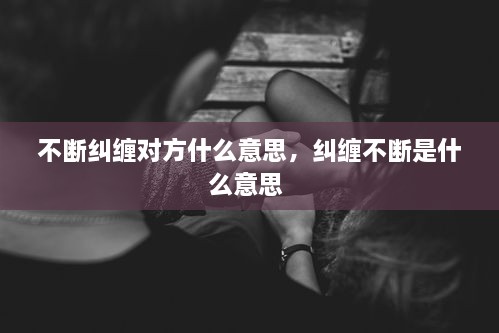 不斷糾纏對(duì)方什么意思，糾纏不斷是什么意思 