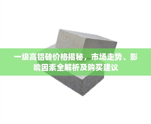 一級高鋁磚價格揭秘，市場走勢、影響因素全解析及購買建議