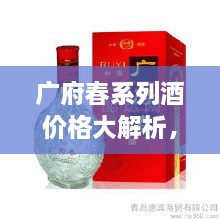 廣府春系列酒價(jià)格大解析，全面解讀市場行情，讓您輕松掌握最新價(jià)格動(dòng)態(tài)！