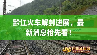 黔江火車解封進(jìn)展，最新消息搶先看！