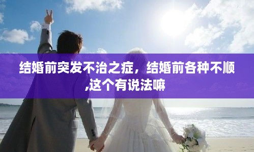 結(jié)婚前突發(fā)不治之癥，結(jié)婚前各種不順,這個有說法嘛 