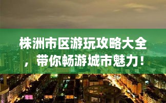 株洲市區(qū)游玩攻略大全，帶你暢游城市魅力！