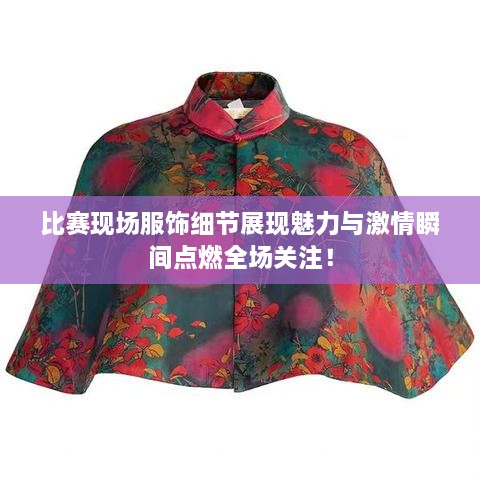 比賽現(xiàn)場(chǎng)服飾細(xì)節(jié)展現(xiàn)魅力與激情瞬間點(diǎn)燃全場(chǎng)關(guān)注！