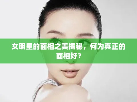 女明星的面相之美揭秘，何為真正的面相好？