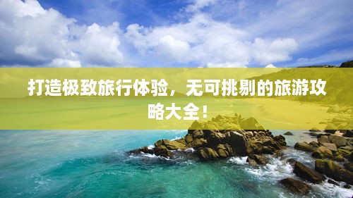 打造極致旅行體驗(yàn)，無(wú)可挑剔的旅游攻略大全！