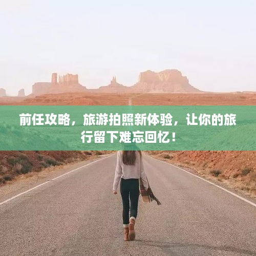 前任攻略，旅游拍照新體驗(yàn)，讓你的旅行留下難忘回憶！