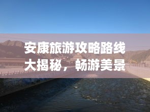 安康旅游攻略路線大揭秘，暢游美景，盡享絕佳體驗(yàn)！