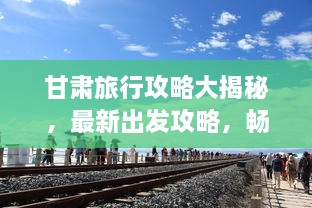 甘肅旅行攻略大揭秘，最新出發(fā)攻略，暢游絲路之旅！