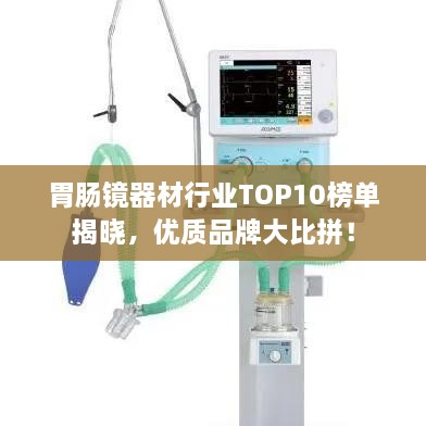 胃腸鏡器材行業(yè)TOP10榜單揭曉，優(yōu)質(zhì)品牌大比拼！