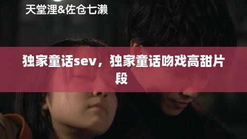 獨家童話sev，獨家童話吻戲高甜片段 