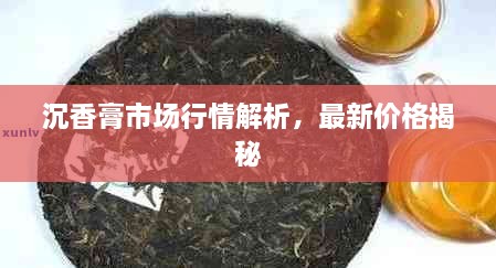 沉香膏市場(chǎng)行情解析，最新價(jià)格揭秘