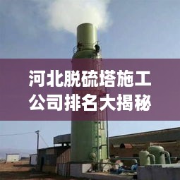 河北脫硫塔施工公司排名大揭秘！專業(yè)承建商實力比拼