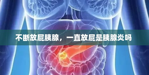 不斷放屁胰腺，一直放屁是胰腺炎嗎 